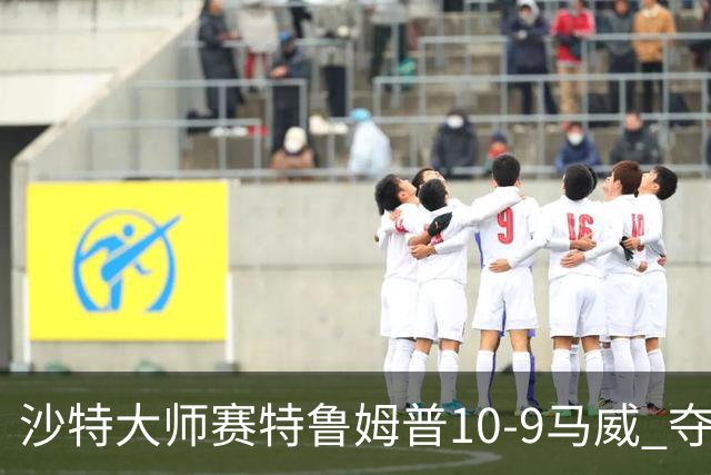 沙特大师赛特鲁姆普10-9马威 夺生涯排名赛第29冠